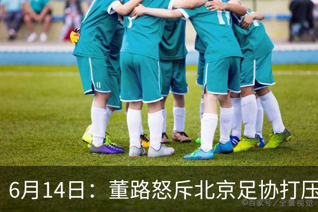 6月14日：董路怒斥北京足协打压，青训成绩为何无人问津？中国足球明明人才济济